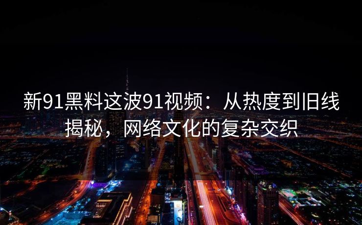 新91黑料这波91视频:从热度到旧线揭秘,网络文化的复杂交织 新91黑料这波91视频:从热度到旧线揭秘,网络文化的复杂交织