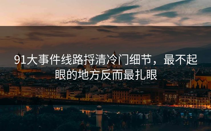 91大事件线路捋清冷门细节，最不起眼的地方反而最扎眼