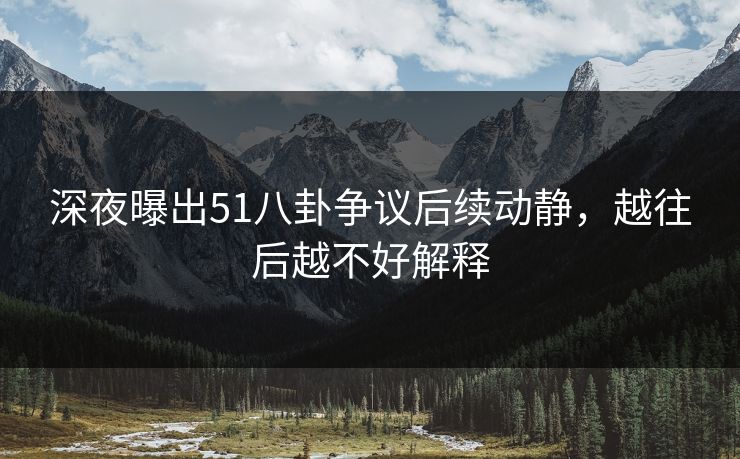 深夜曝出51八卦争议后续动静，越往后越不好解释