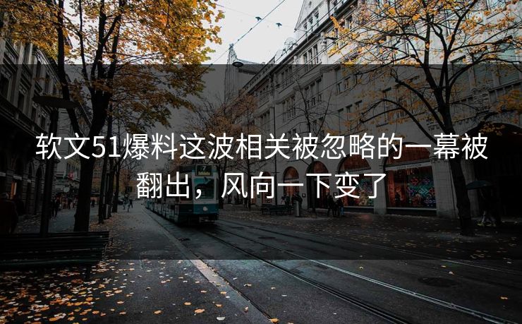 软文51爆料这波相关被忽略的一幕被翻出，风向一下变了