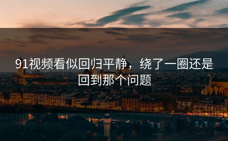 91视频看似回归平静，绕了一圈还是回到那个问题