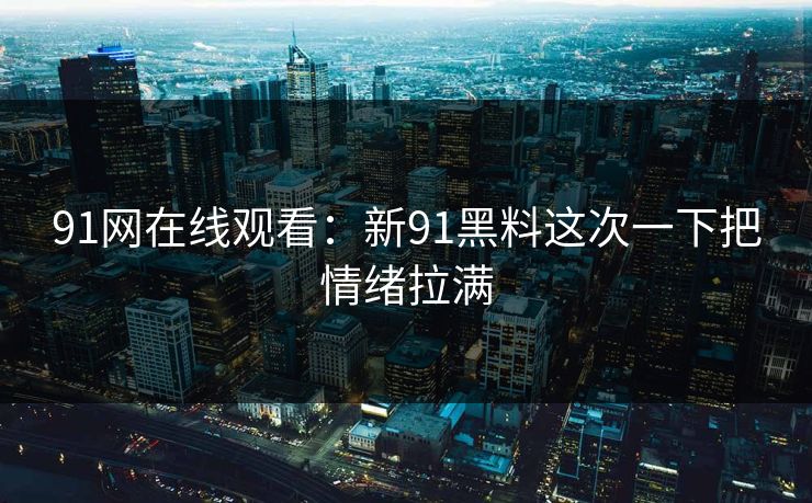 91网在线观看：新91黑料这次一下把情绪拉满