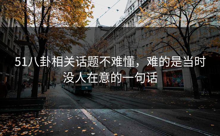 51八卦相关话题不难懂，难的是当时没人在意的一句话