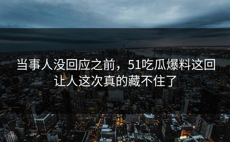 当事人没回应之前，51吃瓜爆料这回让人这次真的藏不住了