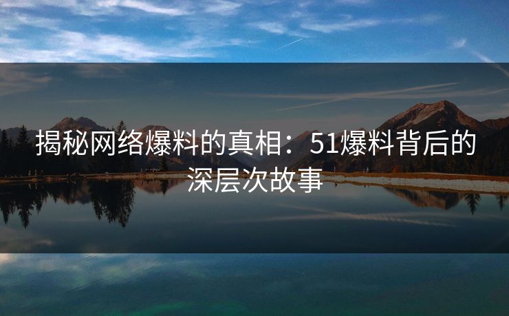 揭秘网络爆料的真相：51爆料背后的深层次故事