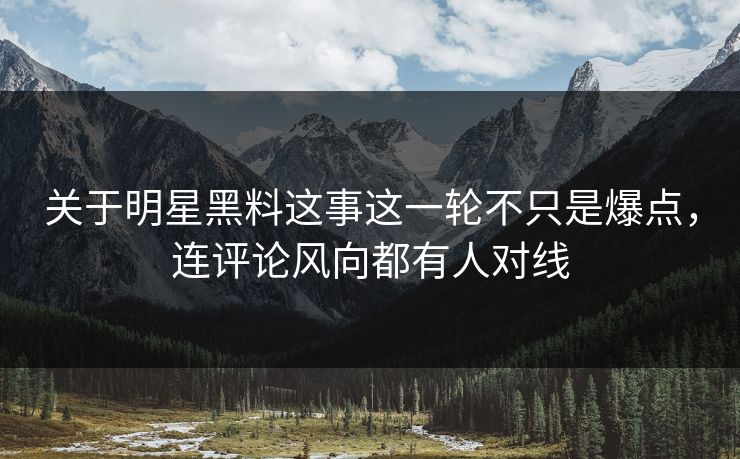 关于明星黑料这事这一轮不只是爆点，连评论风向都有人对线