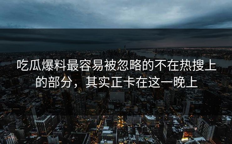 吃瓜爆料最容易被忽略的不在热搜上的部分，其实正卡在这一晚上