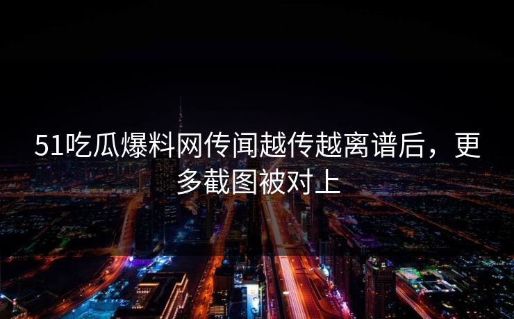 51吃瓜爆料网传闻越传越离谱后，更多截图被对上