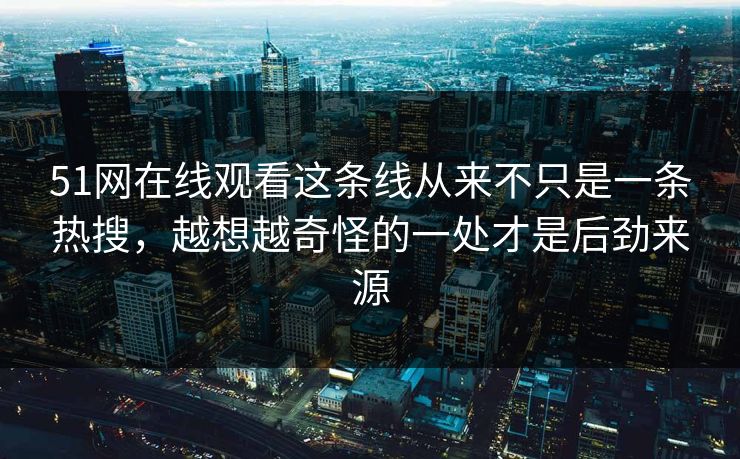 51网在线观看这条线从来不只是一条热搜，越想越奇怪的一处才是后劲来源