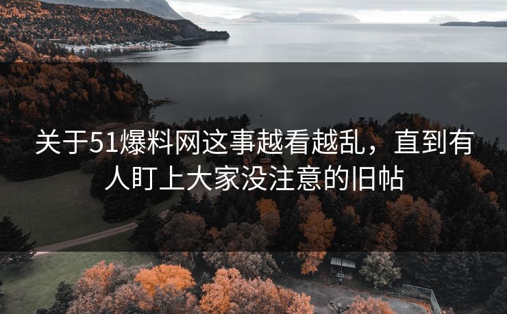关于51爆料网这事越看越乱，直到有人盯上大家没注意的旧帖