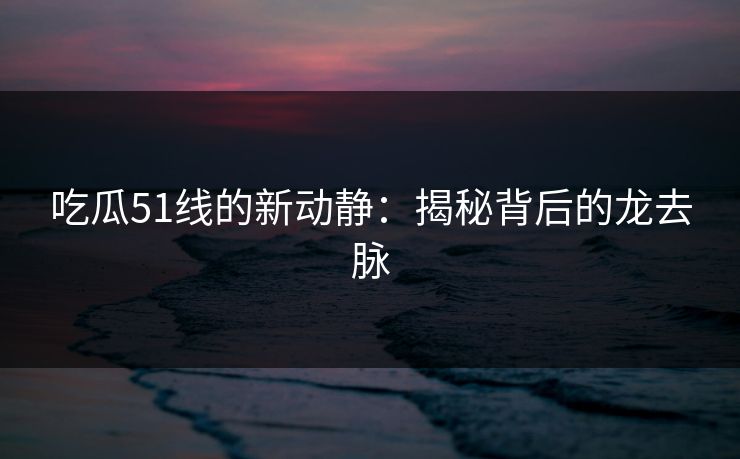 吃瓜51线的新动静：揭秘背后的龙去脉