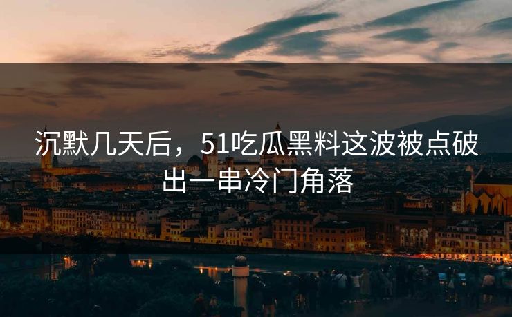 沉默几天后，51吃瓜黑料这波被点破出一串冷门角落