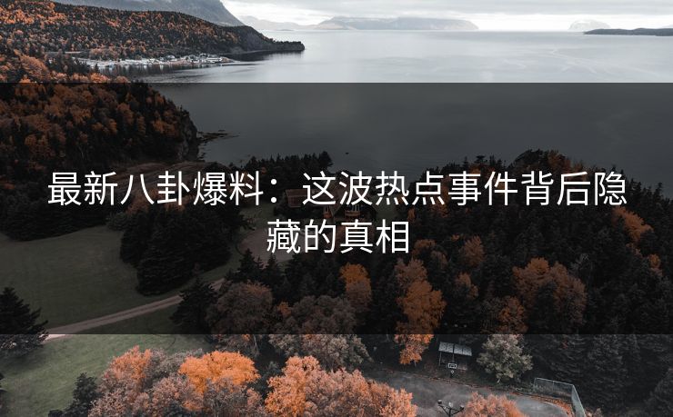 最新八卦爆料：这波热点事件背后隐藏的真相