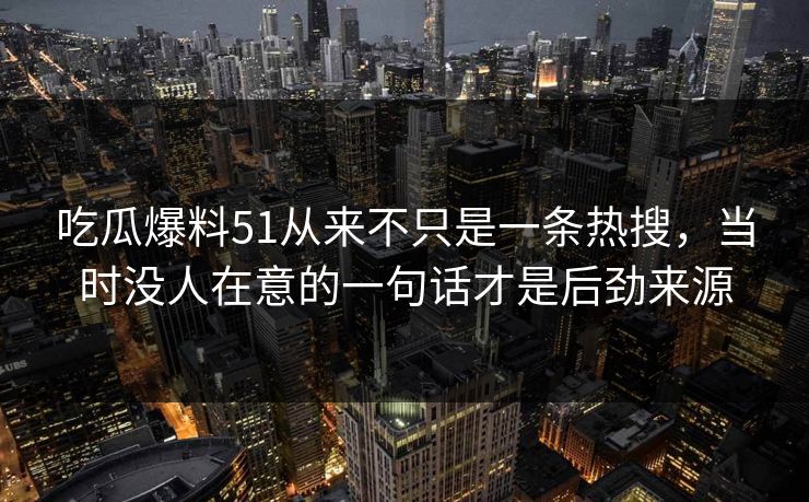 吃瓜爆料51从来不只是一条热搜，当时没人在意的一句话才是后劲来源
