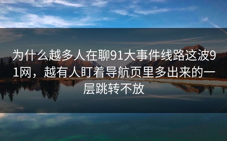 为什么越多人在聊91大事件线路这波91网，越有人盯着导航页里多出来的一层跳转不放