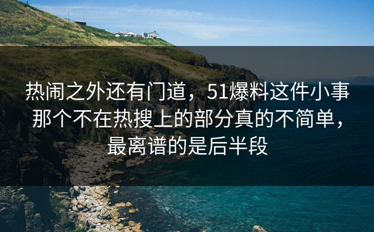 热闹之外还有门道，51爆料这件小事那个不在热搜上的部分真的不简单，最离谱的是后半段