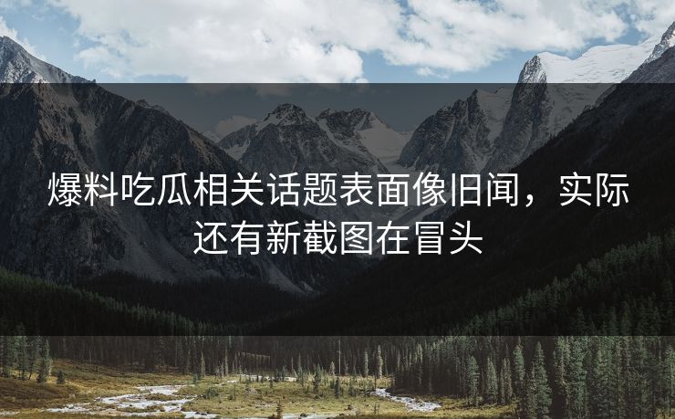 爆料吃瓜相关话题表面像旧闻，实际还有新截图在冒头
