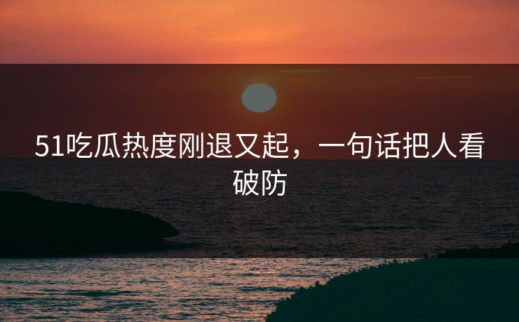 51吃瓜热度刚退又起，一句话把人看破防