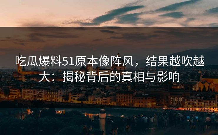 吃瓜爆料51原本像阵风，结果越吹越大：揭秘背后的真相与影响