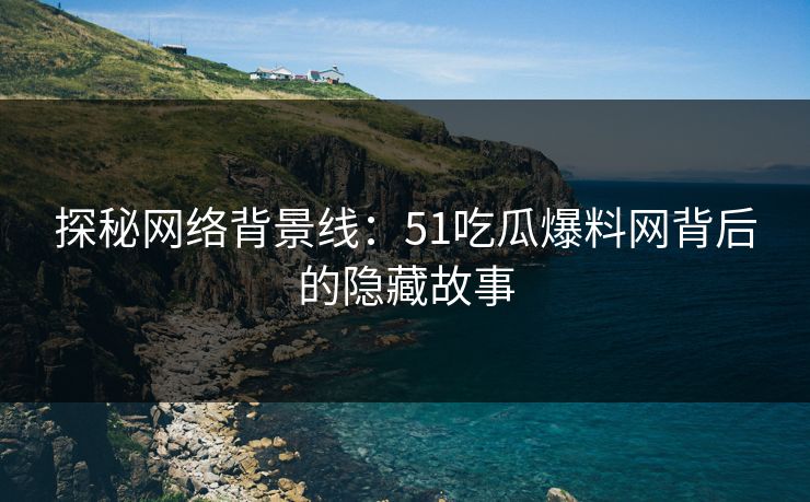 探秘网络背景线：51吃瓜爆料网背后的隐藏故事