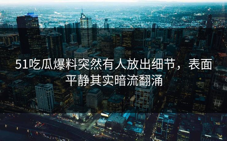 51吃瓜爆料突然有人放出细节，表面平静其实暗流翻涌