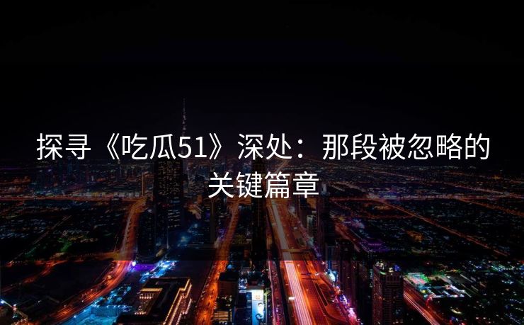 探寻《吃瓜51》深处：那段被忽略的关键篇章
