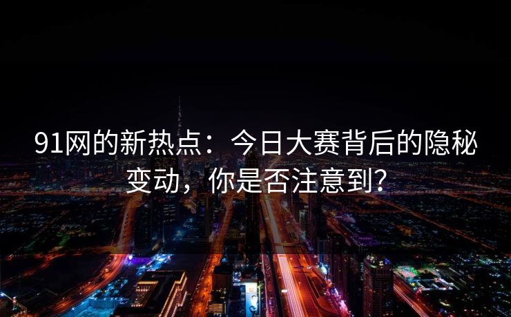 91网的新热点：今日大赛背后的隐秘变动，你是否注意到？