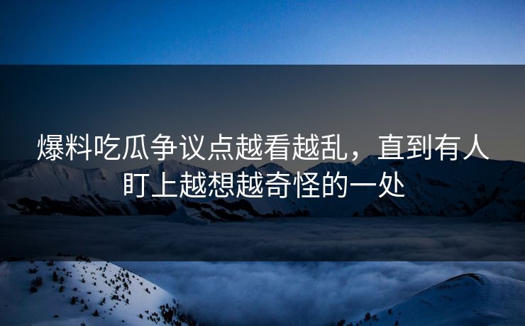 爆料吃瓜争议点越看越乱,直到有人盯上越想越奇怪的一处 爆料吃瓜争议点越看越乱,直到有人盯上越想越奇怪的一处