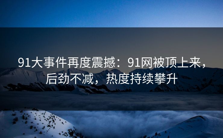 91大事件再度震撼:91网被顶上来,后劲不减,热度持续攀升 91大事件再度震撼:91网被顶上来,后劲不减,热度持续攀升