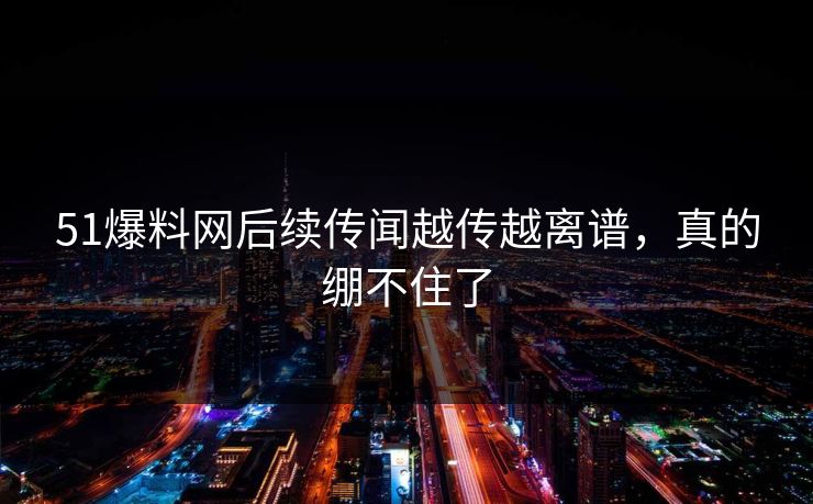 51爆料网后续传闻越传越离谱,真的绷不住了 51爆料网后续传闻越传越离谱,真的绷不住了