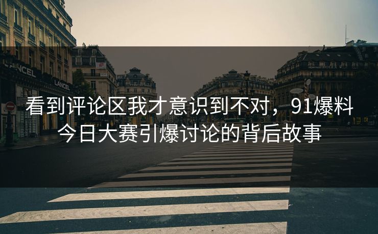 看到评论区我才意识到不对，91爆料今日大赛引爆讨论的背后故事