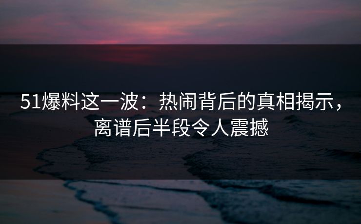 51爆料这一波:热闹背后的真相揭示,离谱后半段令人震撼 51爆料这一波:热闹背后的真相揭示,离谱后半段令人震撼