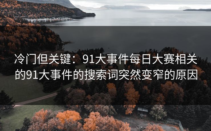 冷门但关键：91大事件每日大赛相关的91大事件的搜索词突然变窄的原因