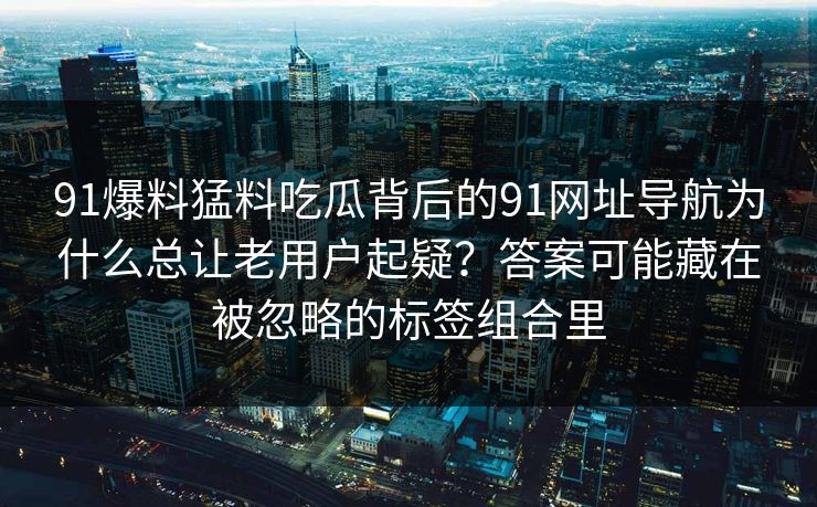 91爆料猛料吃瓜背后的91网址导航为什么总让老用户起疑？答案可能藏在被忽略的标签组合里