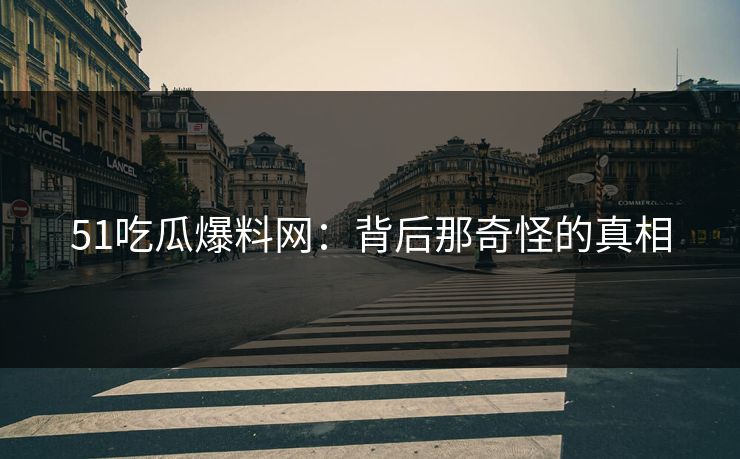 51吃瓜爆料网:背后那奇怪的真相 51吃瓜爆料网:背后那奇怪的真相