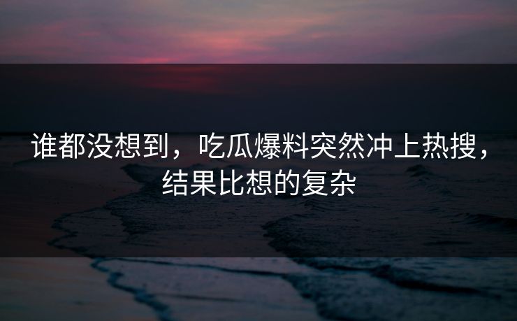 谁都没想到，吃瓜爆料突然冲上热搜，结果比想的复杂