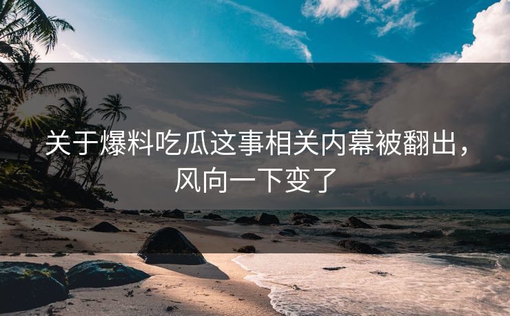 关于爆料吃瓜这事相关内幕被翻出，风向一下变了