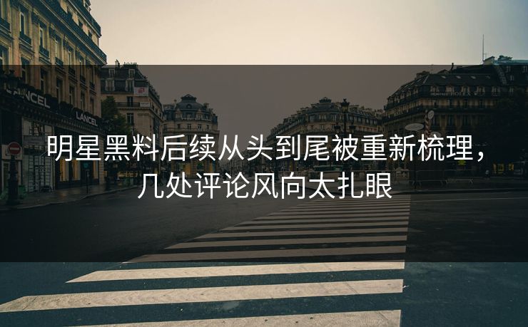 明星黑料后续从头到尾被重新梳理，几处评论风向太扎眼