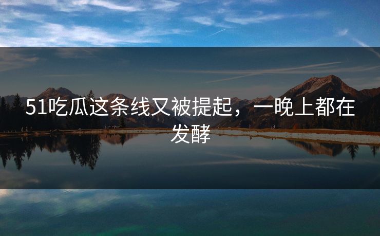 51吃瓜这条线又被提起,一晚上都在发酵 51吃瓜这条线又被提起,一晚上都在发酵