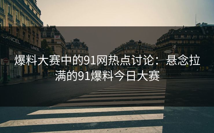 爆料大赛中的91网热点讨论:悬念拉满的91爆料今日大赛 爆料大赛中的91网热点讨论:悬念拉满的91爆料今日大赛