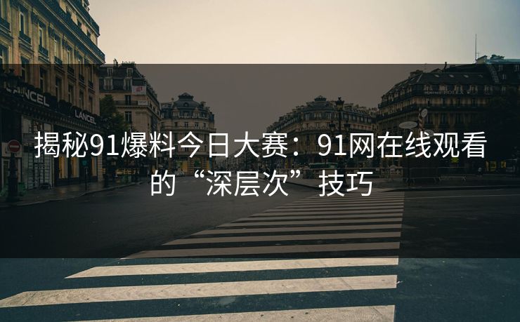 揭秘91爆料今日大赛:91网在线观看的“深层次”技巧 揭秘91爆料今日大赛:91网在线观看的“深层次”技巧