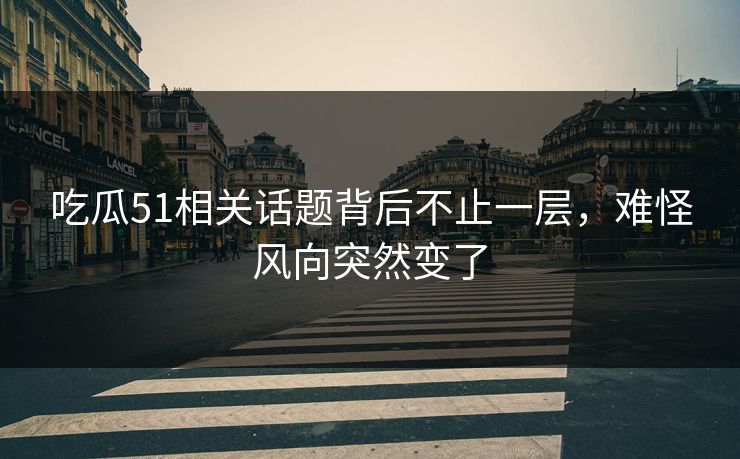 吃瓜51相关话题背后不止一层,难怪风向突然变了 吃瓜51相关话题背后不止一层,难怪风向突然变了
