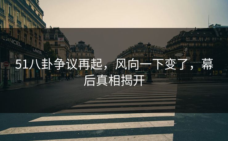 51八卦争议再起,风向一下变了,幕后真相揭开 51八卦争议再起,风向一下变了,幕后真相揭开