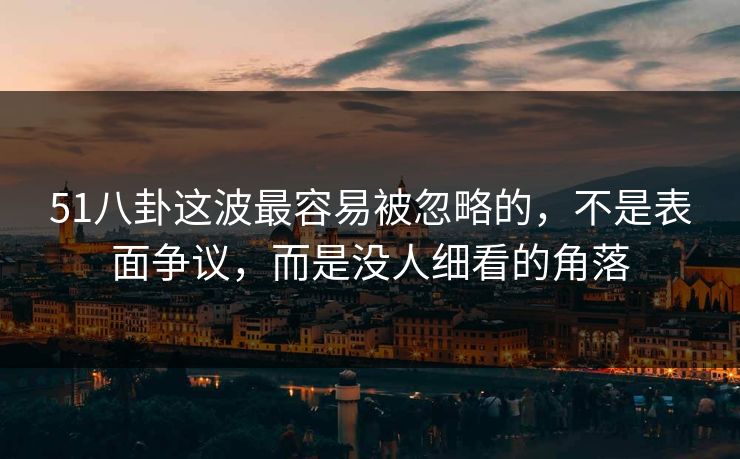 51八卦这波最容易被忽略的,不是表面争议,而是没人细看的角落 51八卦这波最容易被忽略的,不是表面争议,而是没人细看的角落