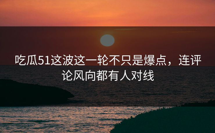 吃瓜51这波这一轮不只是爆点,连评论风向都有人对线 吃瓜51这波这一轮不只是爆点,连评论风向都有人对线