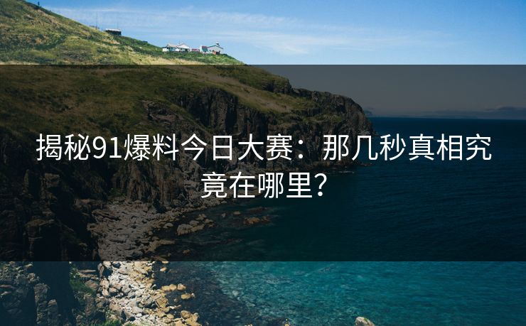 揭秘91爆料今日大赛：那几秒真相究竟在哪里？